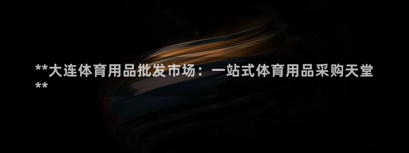 欧陆娱乐百科百度：**大连体育用品批发市场：一站式体