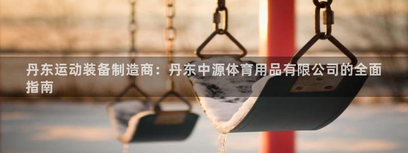 欧陆娱乐不让提现：丹东运动装备制造商：丹东中源体育用