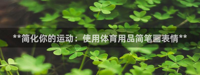 欧陆娱乐代理 贴吧是真的吗：**简化你的运动：使用体