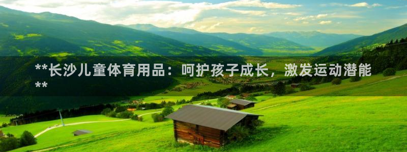 欧陆娱乐代理多少个点位合适：**长沙儿童体育用品：呵