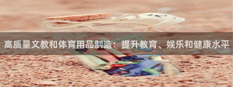 欧陆娱乐怎么注册：高质量文教和体育用品制造：提升教育