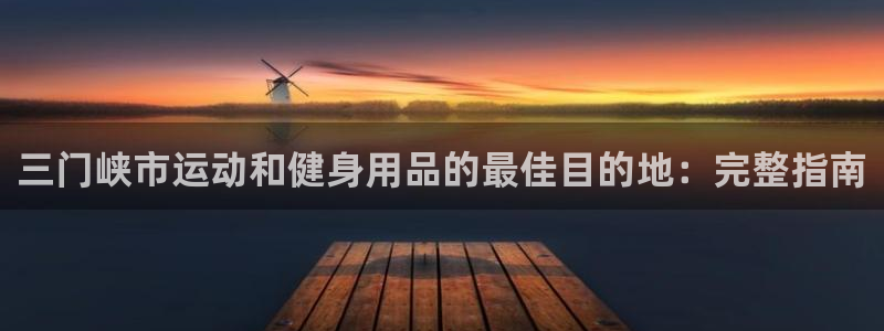 欧陆娱乐代理 贴吧：三门峡市运动和健身用品的最佳目的
