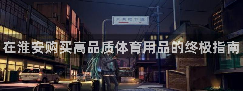 欧陆娱乐群里怎么进：在淮安购买高品质体育用品的终极指