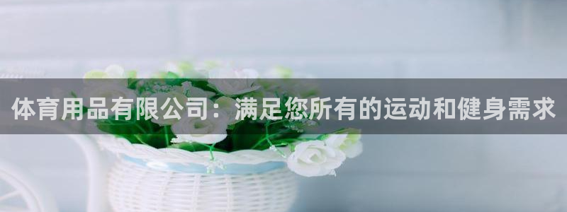 欧陆娱乐息7o777ts=0：体育用品有限公司：满足