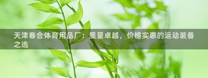 欧陆娱乐试玩官网：天津春合体育用品厂：质量卓越，价格