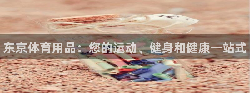 欧陆娱乐有风险吗：东京体育用品：您的运动、健身和健康