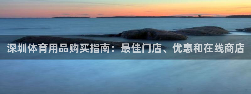 欧陆娱乐官网首页入口：深圳体育用品购买指南：最佳门店