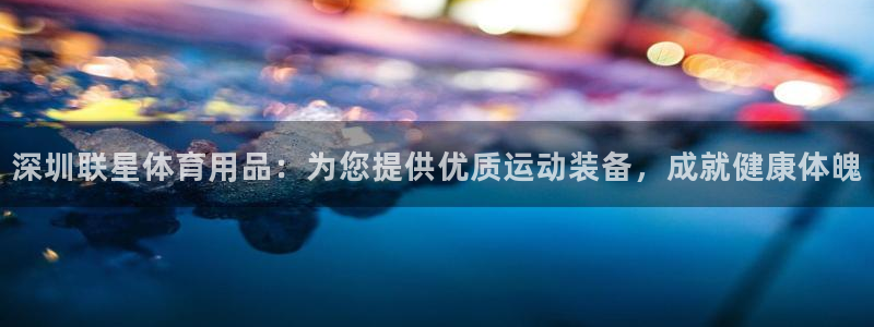 欧陆娱乐微信：深圳联星体育用品：为您提供优质运动装备