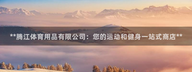 欧陆娱乐注册链接：**腾江体育用品有限公司：您的运动