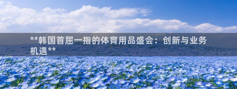 欧陆娱乐安全吗：**韩国首屈一指的体育用品盛会：创新