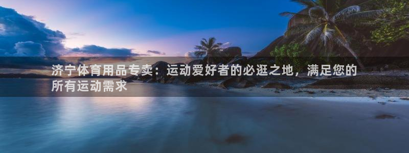 欧陆娱乐平台咋样啊：济宁体育用品专卖：运动爱好者的必