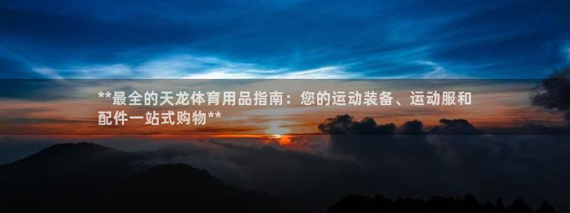 欧陆娱乐平台登陆地址：**最全的天龙体育用品指南：您