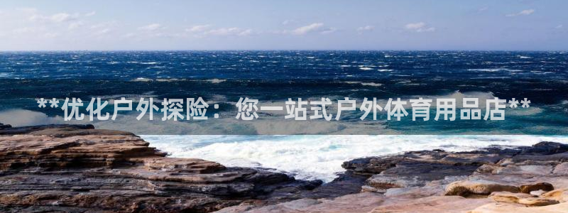 欧陆娱乐有限公司怎么样：**优化户外探险：您一站式户