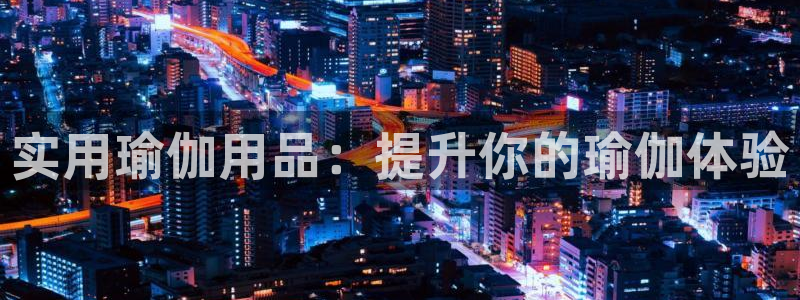 欧陆娱乐是正规平台吗安全吗可信吗：实用瑜伽用品：提升