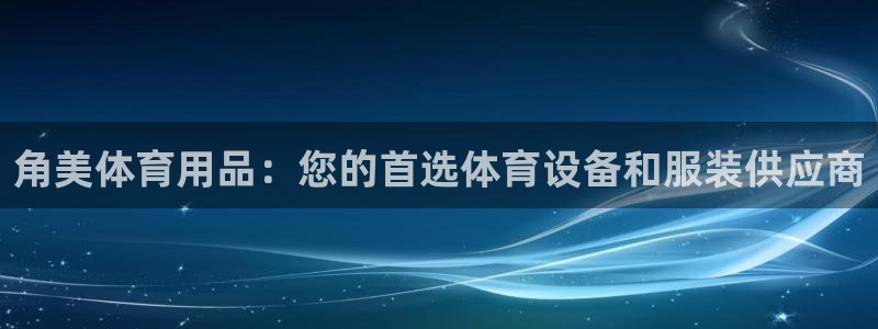 欧陆娱乐客服人工电话：角美体育用品：您的首选体育设备