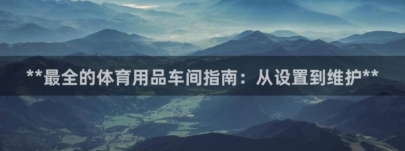 欧陆娱乐客服服务电话：**最全的体育用品车间指南：从