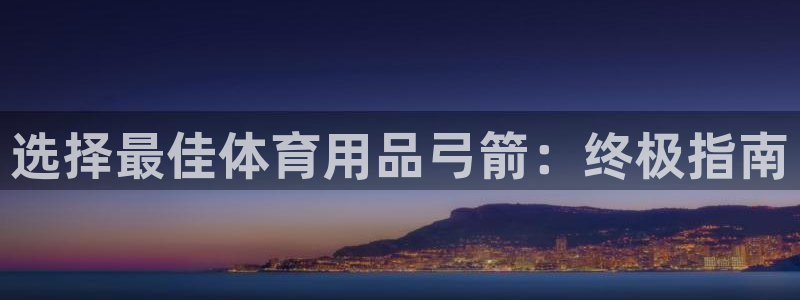 欧陆娱乐客服电话人工服务号码：选择最佳体育用品弓箭：