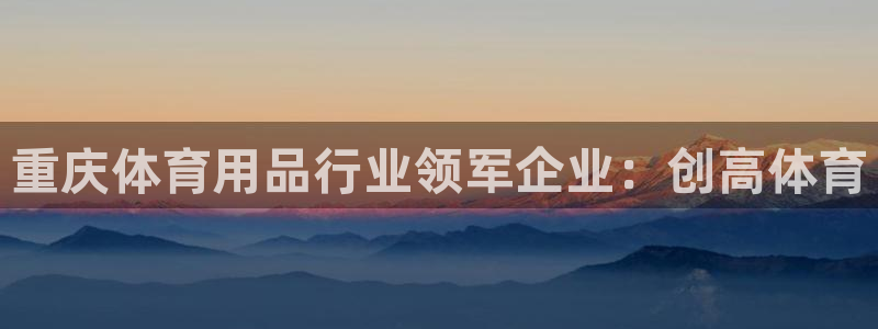 欧陆娱乐官方网站：重庆体育用品行业领军企业：创高体育