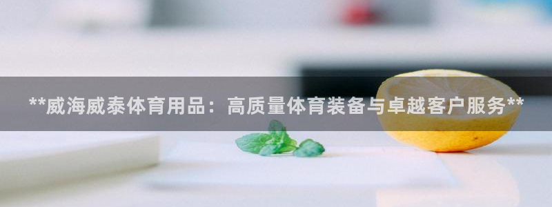欧陆娱乐登录平台有哪些：**威海威泰体育用品：高质量