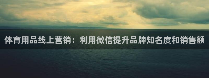 欧陆娱乐稳中：体育用品线上营销：利用微信提升品牌知名
