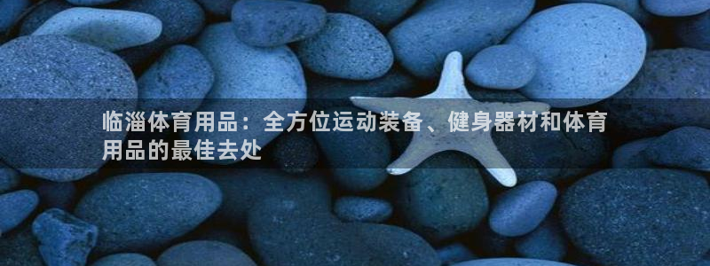 欧陆娱乐官网首页下载：临淄体育用品：全方位运动装备、