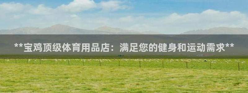 欧陆娱乐登陆平台：**宝鸡顶级体育用品店：满足您的健