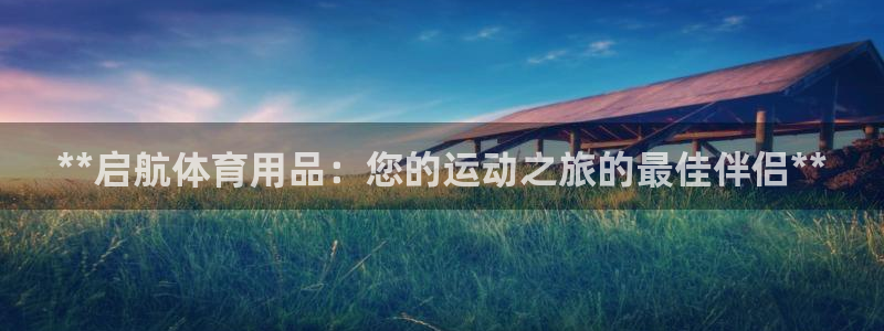 欧陆娱乐总代理：**启航体育用品：您的运动之旅的最佳