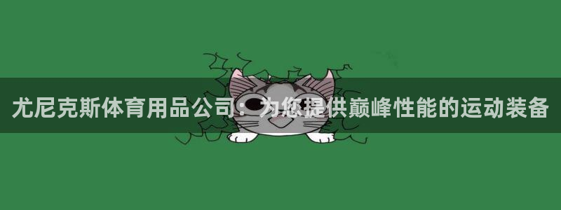 欧陆娱乐欧陆主管：尤尼克斯体育用品公司：为您提供巅峰