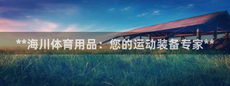欧陆娱乐客服人工电话：**海川体育用品：您的运动装备