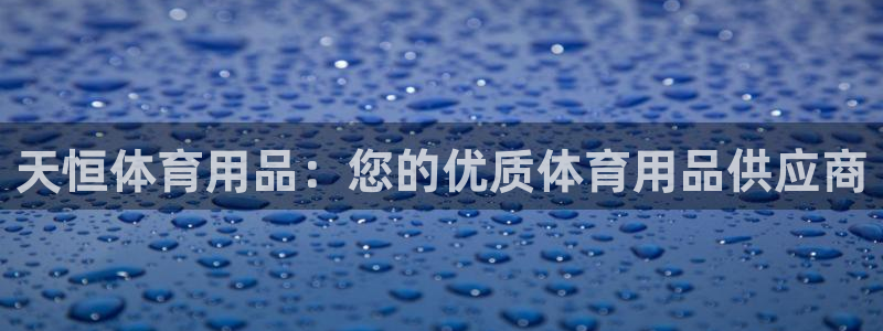欧陆娱乐平台登录不上去怎么回事：天恒体育用品：您的优