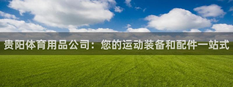欧陆娱乐中国：贵阳体育用品公司：您的运动装备和配件一