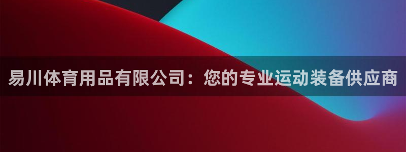 欧陆娱乐客服电话：易川体育用品有限公司：您的专业运动