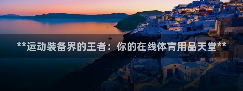欧陆娱乐安全吗：**运动装备界的王者：你的在线体育用