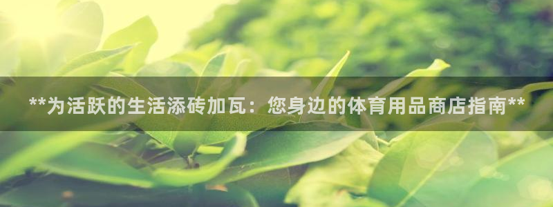 欧陆娱乐注册代理：**为活跃的生活添砖加瓦：您身边的