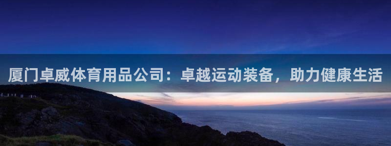 欧陆娱乐注册链接：厦门卓威体育用品公司：卓越运动装备