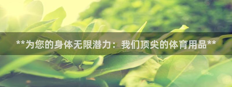 欧陆娱乐欢迎访问：**为您的身体无限潜力：我们顶尖的体育用品