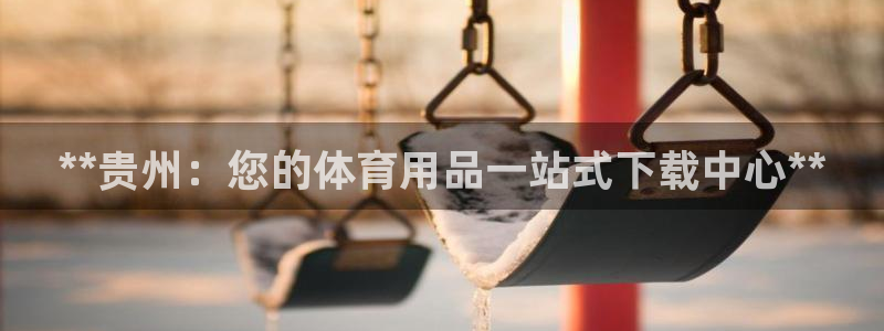 欧陆娱乐官网网址：**贵州：您的体育用品一站式下载中