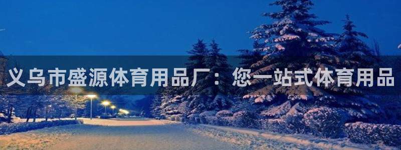 欧陆娱乐总代理电话：义乌市盛源体育用品厂：您一站式体