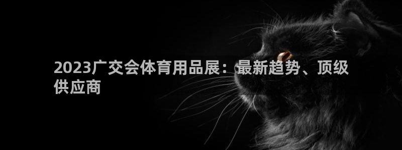 欧陆娱乐是那个旗下的品牌：2023广交会体育用品展：最新趋势