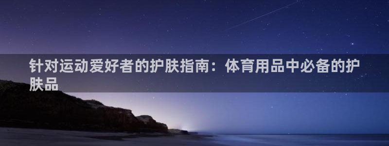 欧陆娱乐打什么方案：针对运动爱好者的护肤指南：体育用