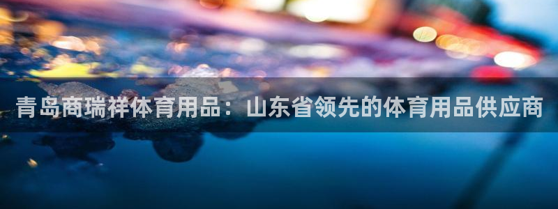 欧陆娱乐app打不开怎么回事儿：青岛商瑞祥体育用品：