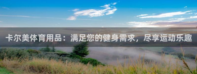 欧陆娱乐线路测速：卡尔美体育用品：满足您的健身需求，