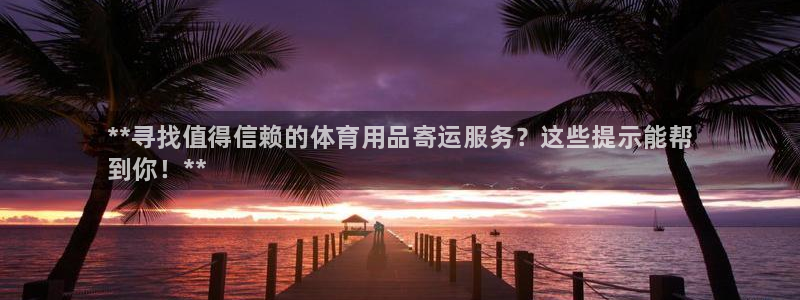 欧陆娱乐能提现嘛安全吗：**寻找值得信赖的体育用品寄