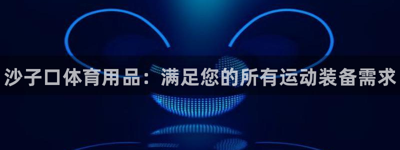 欧陆是什么平台：沙子口体育用品：满足您的所有运动装备