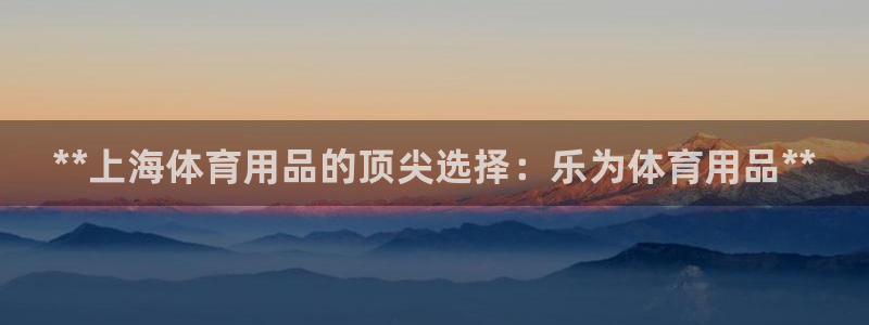 欧陆娱乐是干什么的：**上海体育用品的顶尖选择：乐为体育用品