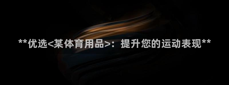 欧陆娱乐总代：**优选<某体育用品>：提升您的运动表现**