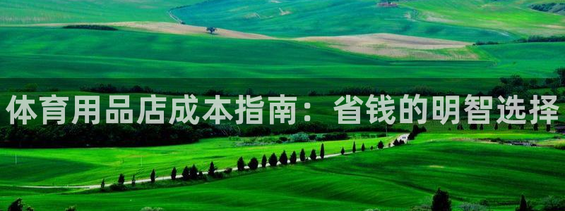 欧陆娱乐登录平台官网：体育用品店成本指南：省钱的明智