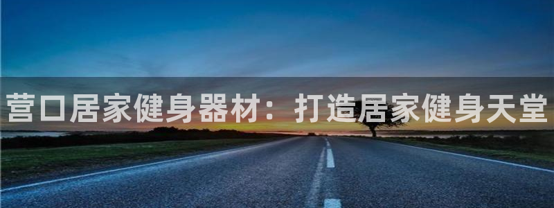 欧陆娱乐平台登陆地址是什么意思：营口居家健身器材：打造居家健